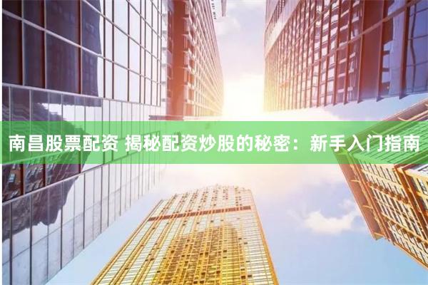 南昌股票配资 揭秘配资炒股的秘密：新手入门指南