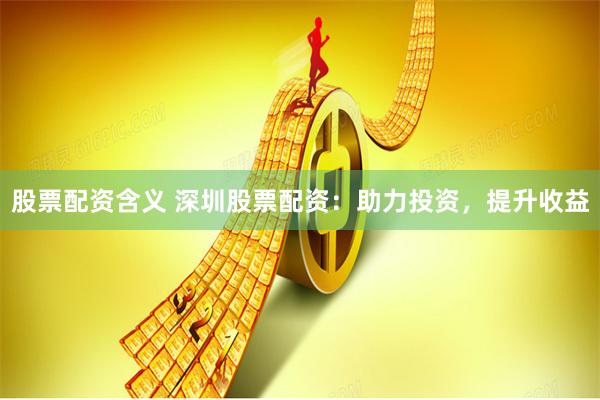 股票配资含义 深圳股票配资：助力投资，提升收益