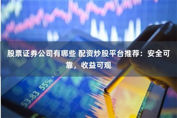 股票证券公司有哪些 配资炒股平台推荐：安全可靠，收益可观