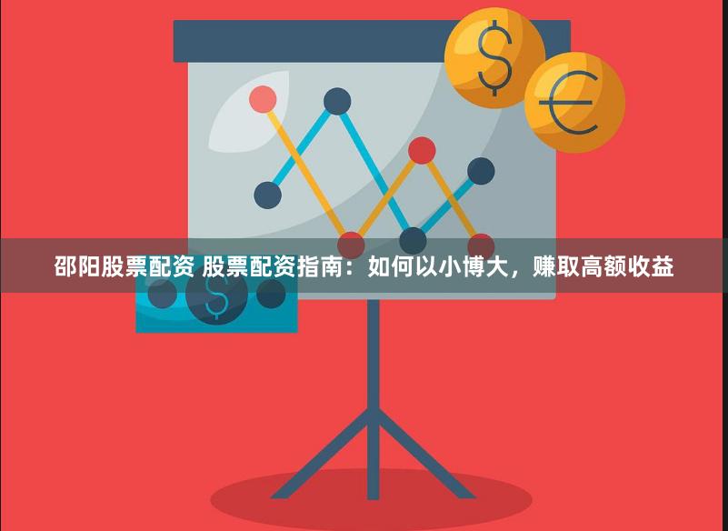 邵阳股票配资 股票配资指南：如何以小博大，赚取高额收益