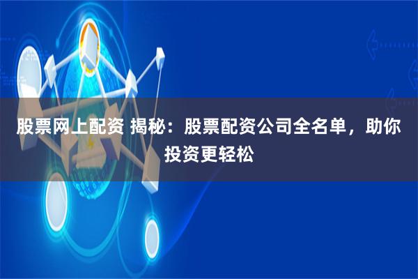 股票网上配资 揭秘：股票配资公司全名单，助你投资更轻松