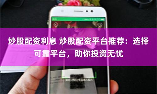 炒股配资利息 炒股配资平台推荐：选择可靠平台，助你投资无忧