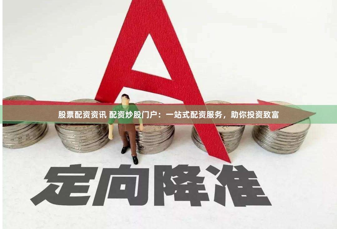 股票配资资讯 配资炒股门户：一站式配资服务，助你投资致富