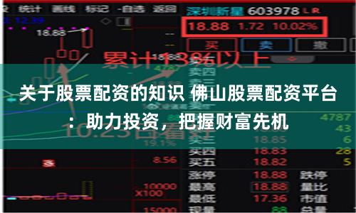 关于股票配资的知识 佛山股票配资平台：助力投资，把握财富先机