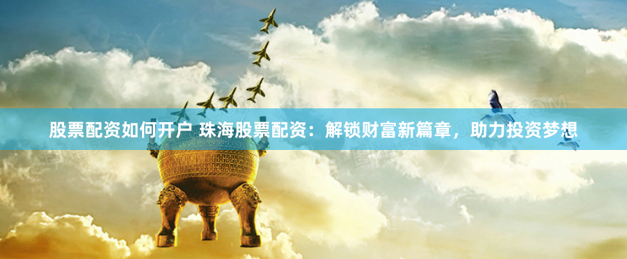 股票配资如何开户 珠海股票配资：解锁财富新篇章，助力投资梦想