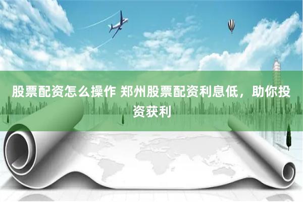 股票配资怎么操作 郑州股票配资利息低，助你投资获利