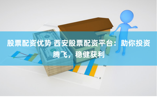 股票配资优势 西安股票配资平台：助你投资腾飞，稳健获利