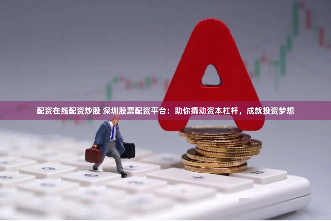 配资在线配资炒股 深圳股票配资平台：助你撬动资本杠杆，成就投资梦想