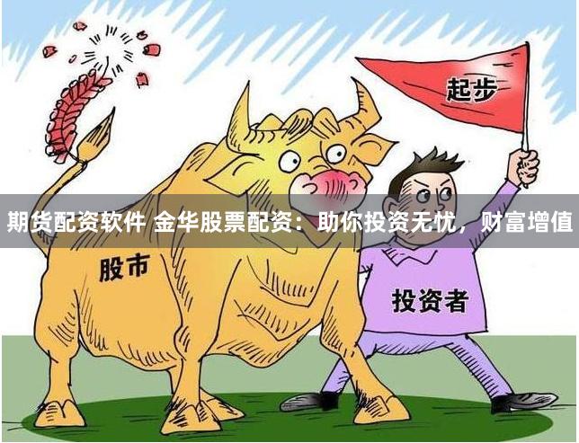期货配资软件 金华股票配资：助你投资无忧，财富增值