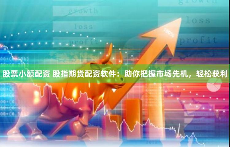 股票小额配资 股指期货配资软件：助你把握市场先机，轻松获利