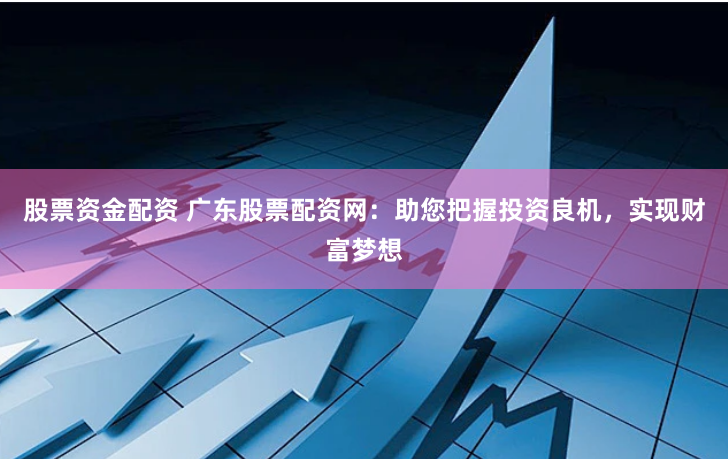 股票资金配资 广东股票配资网：助您把握投资良机，实现财富梦想