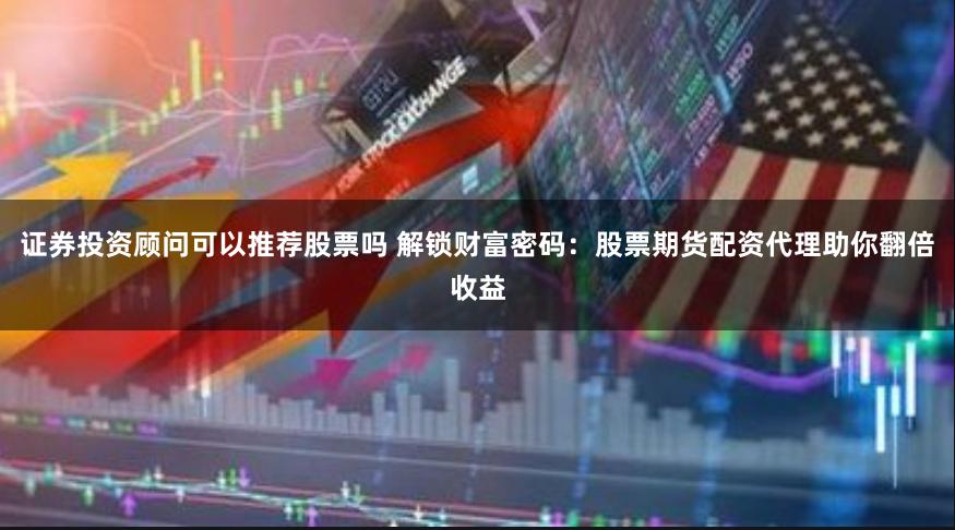 证券投资顾问可以推荐股票吗 解锁财富密码：股票期货配资代理助你翻倍收益