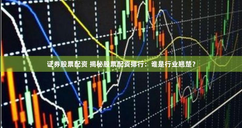 证券股票配资 揭秘股票配资排行：谁是行业翘楚？