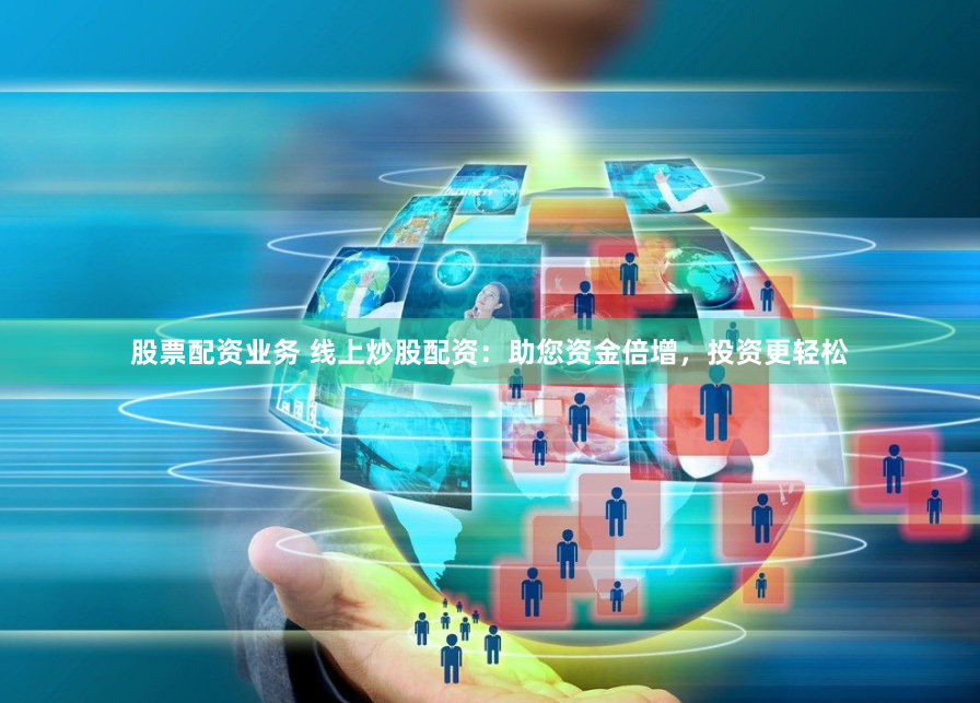 股票配资业务 线上炒股配资：助您资金倍增，投资更轻松
