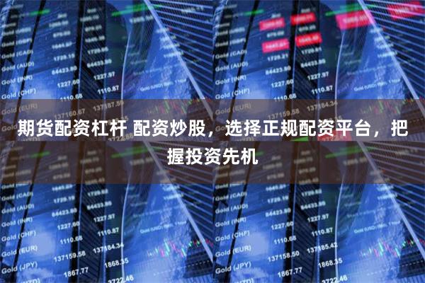 期货配资杠杆 配资炒股，选择正规配资平台，把握投资先机