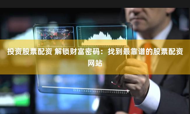 投资股票配资 解锁财富密码：找到最靠谱的股票配资网站