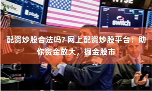 配资炒股合法吗? 网上配资炒股平台：助你资金放大，掘金股市