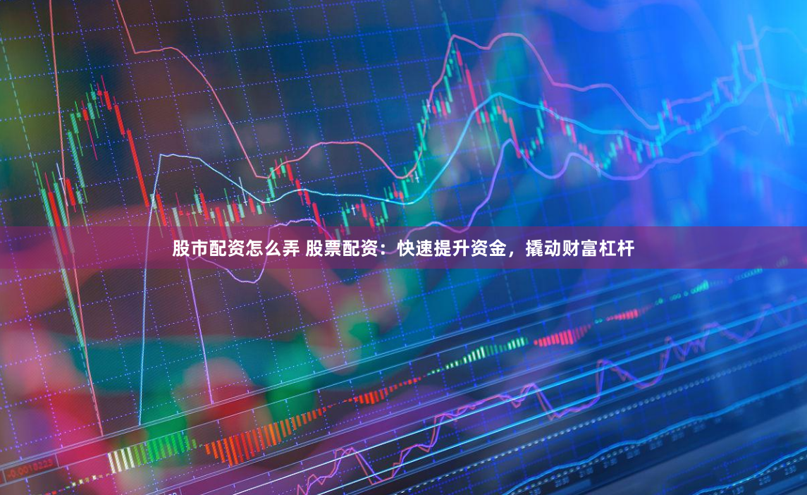 股市配资怎么弄 股票配资：快速提升资金，撬动财富杠杆