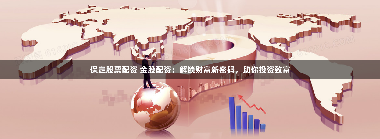 保定股票配资 金股配资：解锁财富新密码，助你投资致富