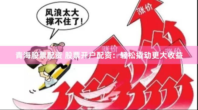 青海股票配资 股票开户配资：轻松撬动更大收益