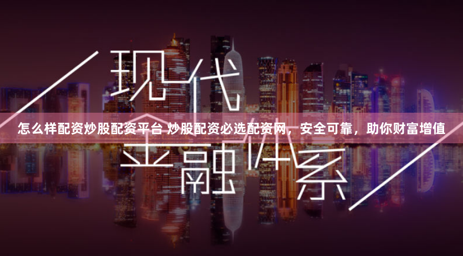 怎么样配资炒股配资平台 炒股配资必选配资网，安全可靠，助你财富增值