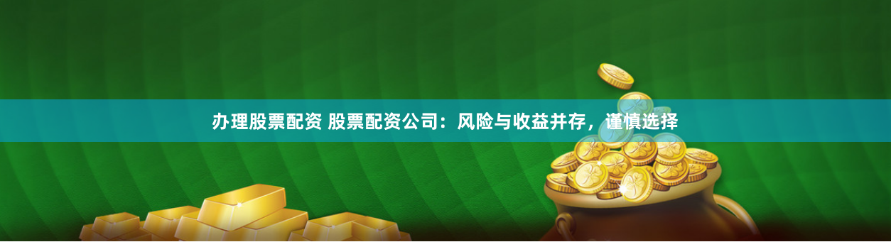 办理股票配资 股票配资公司：风险与收益并存，谨慎选择