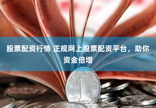 股票配资行情 正规网上股票配资平台，助你资金倍增