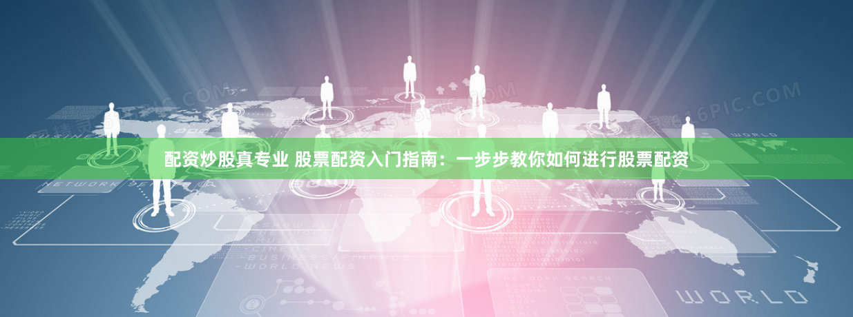 配资炒股真专业 股票配资入门指南：一步步教你如何进行股票配资