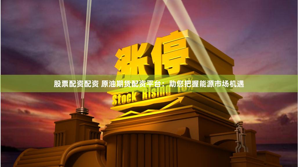 股票配资配资 原油期货配资平台：助您把握能源市场机遇