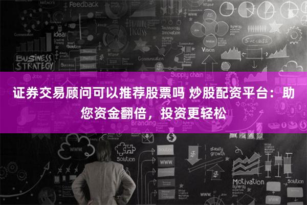 证券交易顾问可以推荐股票吗 炒股配资平台：助您资金翻倍，投资更轻松
