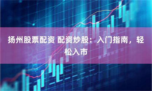 扬州股票配资 配资炒股：入门指南，轻松入市