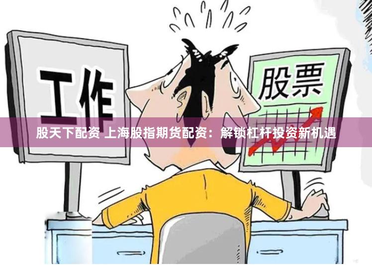 股天下配资 上海股指期货配资：解锁杠杆投资新机遇