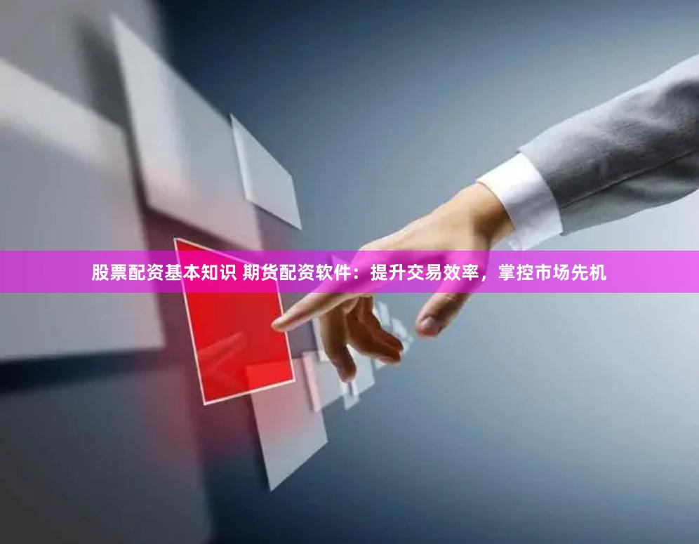 股票配资基本知识 期货配资软件：提升交易效率，掌控市场先机