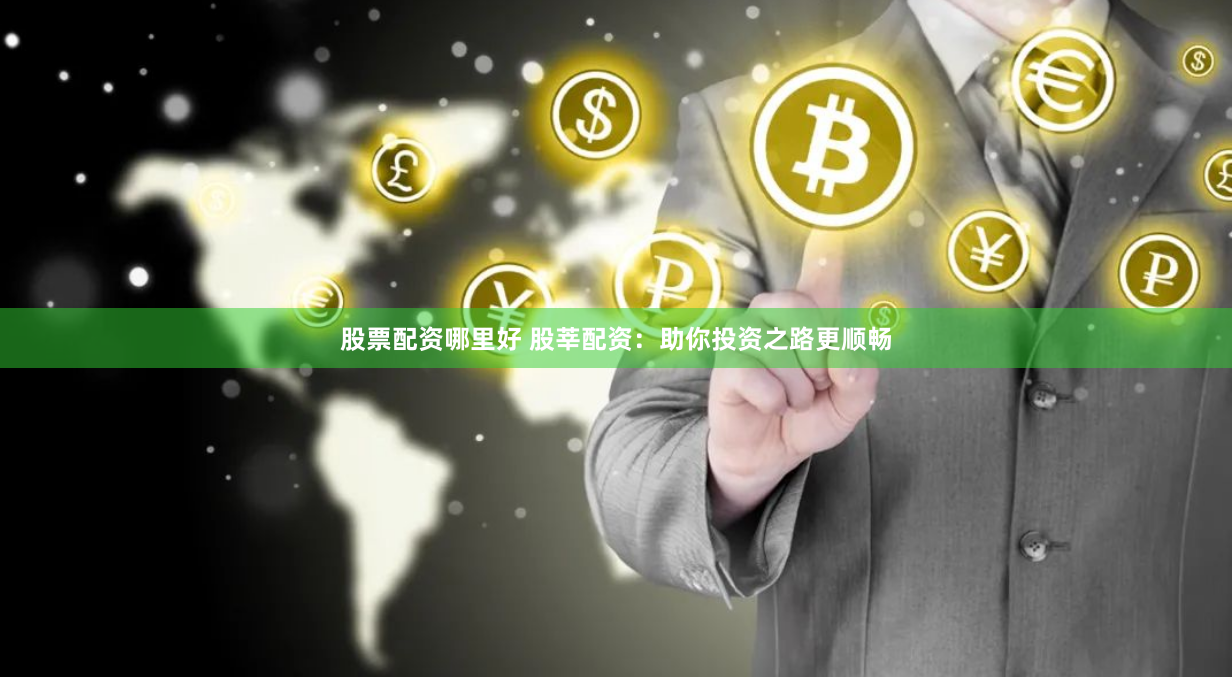 股票配资哪里好 股莘配资：助你投资之路更顺畅