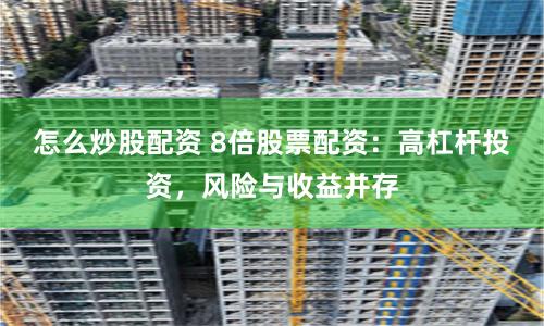怎么炒股配资 8倍股票配资：高杠杆投资，风险与收益并存