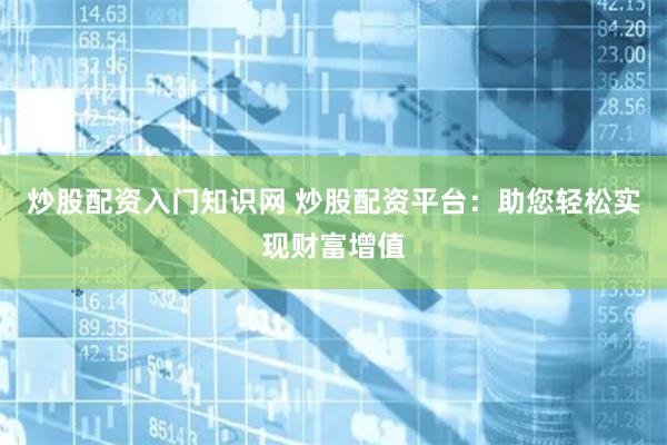 炒股配资入门知识网 炒股配资平台：助您轻松实现财富增值