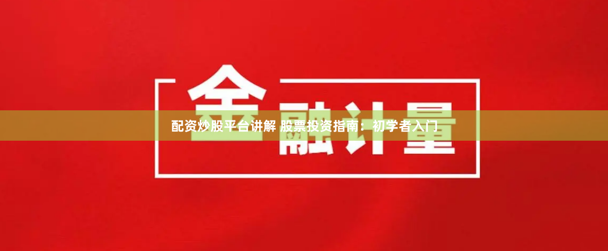 配资炒股平台讲解 股票投资指南：初学者入门
