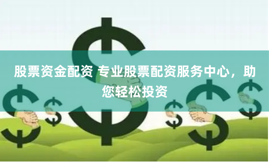 股票资金配资 专业股票配资服务中心，助您轻松投资