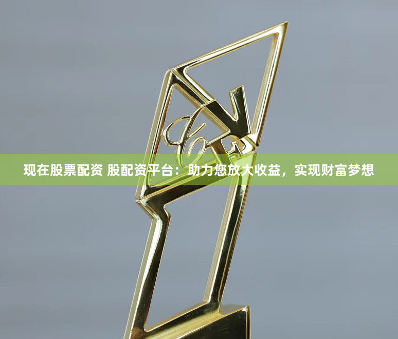 现在股票配资 股配资平台：助力您放大收益，实现财富梦想
