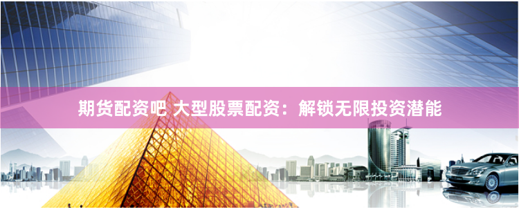 期货配资吧 大型股票配资：解锁无限投资潜能