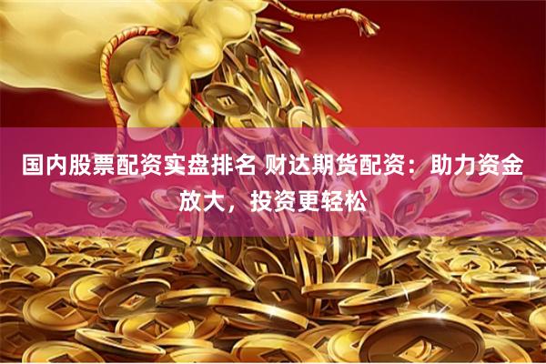 国内股票配资实盘排名 财达期货配资：助力资金放大，投资更轻松