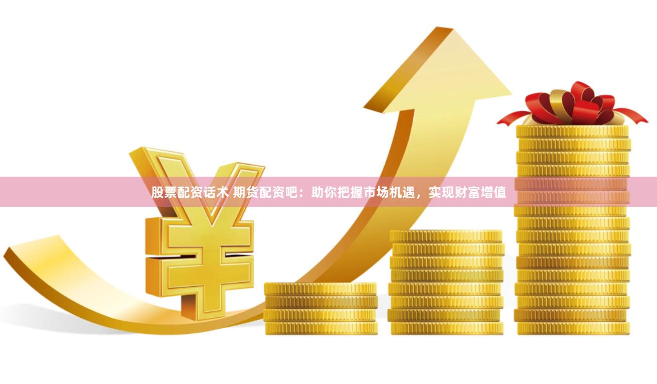 股票配资话术 期货配资吧：助你把握市场机遇，实现财富增值