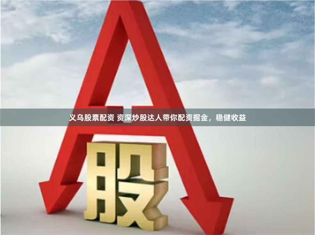 义乌股票配资 资深炒股达人带你配资掘金，稳健收益