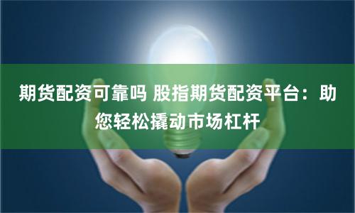 期货配资可靠吗 股指期货配资平台：助您轻松撬动市场杠杆