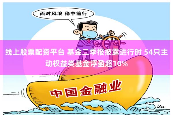 线上股票配资平台 基金二季报披露进行时 54只主动权益类基金浮盈超10%