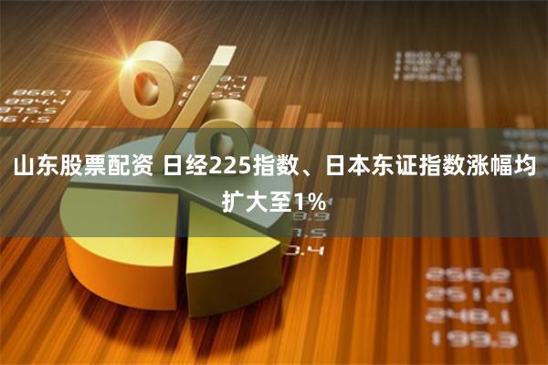 山东股票配资 日经225指数、日本东证指数涨幅均扩大至1%