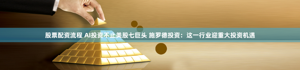 股票配资流程 AI投资不止美股七巨头 施罗德投资：这一行业迎重大投资机遇