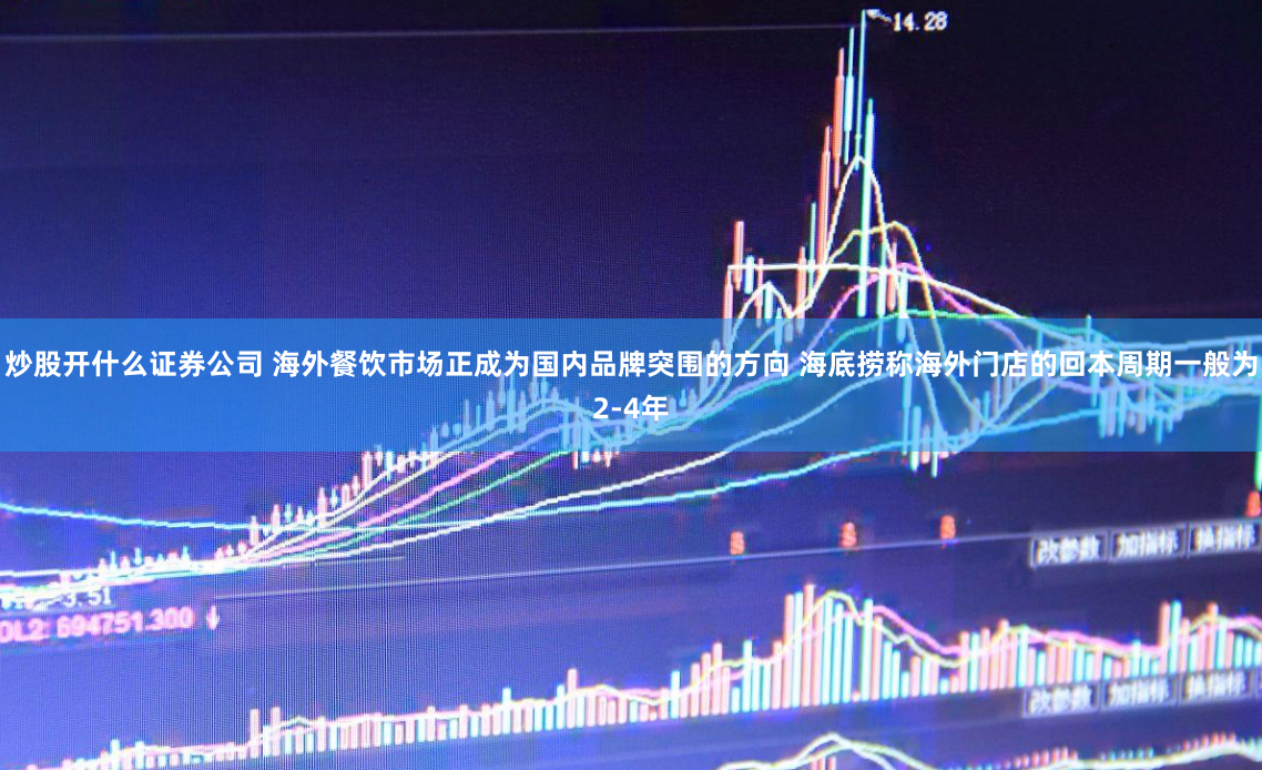 炒股开什么证券公司 海外餐饮市场正成为国内品牌突围的方向 海底捞称海外门店的回本周期一般为2-4年