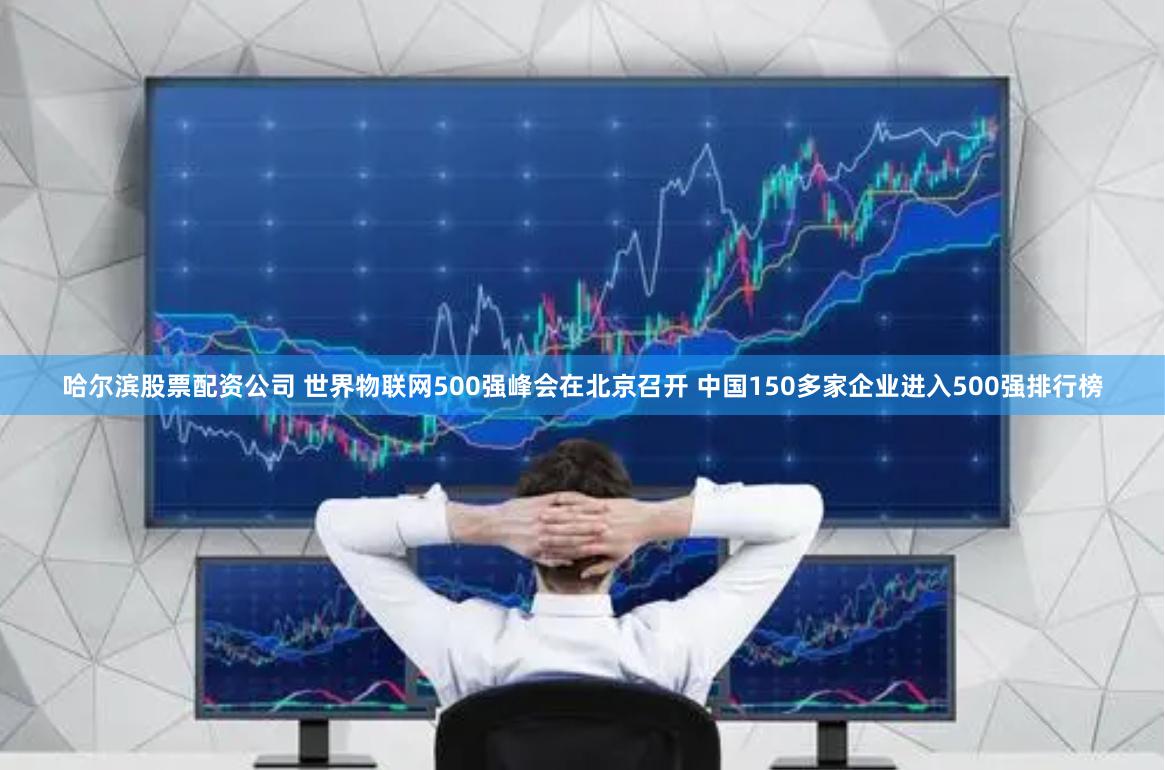 哈尔滨股票配资公司 世界物联网500强峰会在北京召开 中国150多家企业进入500强排行榜