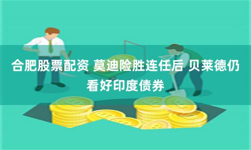 合肥股票配资 莫迪险胜连任后 贝莱德仍看好印度债券